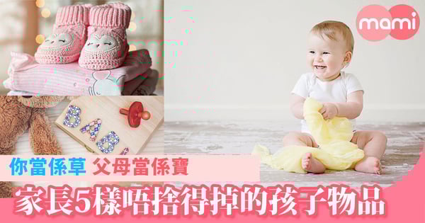 你當佢係草   父母當佢地係寶   家長5樣唔捨得掉的孩子物品