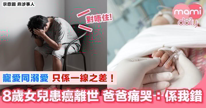 過份溺愛 後果可以好嚴重!女兒患癌離世 全因爸爸太愛佢?