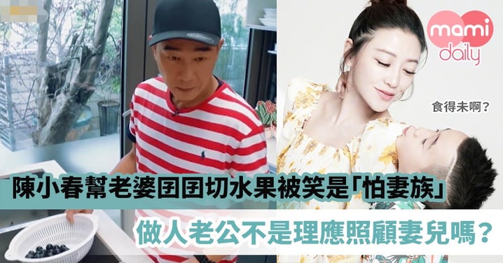 【好老公代表】陳小春幫老婆囝囝切水果　不介意被笑是「怕妻族」　做人老公不是理應照顧妻兒嗎？