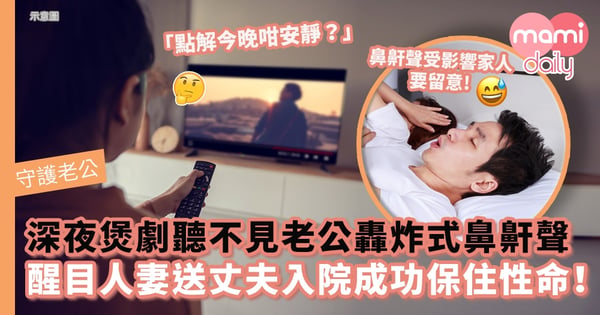 【守護老公】深夜煲劇聽不見老公轟炸式鼻鼾聲　醒目人妻即送丈夫入院成功保住性命！