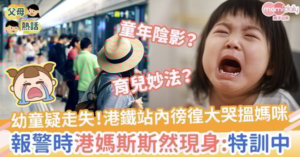 【育兒爭議】幼童疑走失港鐵站內徬徨大哭搵媽咪　報警時港媽斯斯然現身：訓練佢應變