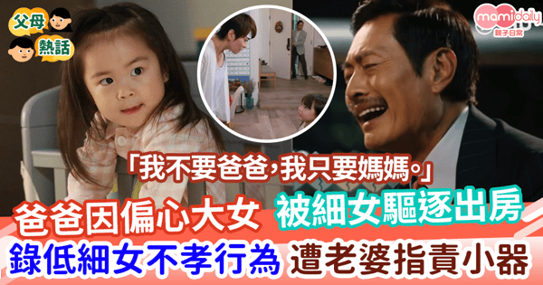 【子女教養】爸爸因偏心大女    被細女驅逐出房     錄低細女不孝行為    遭老婆指責小器