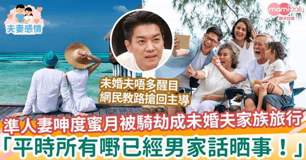 【蜜月旅行】準人妻呻度蜜月被騎劫成未婚夫家族旅行 「平時所有嘢已經男家話晒事！」