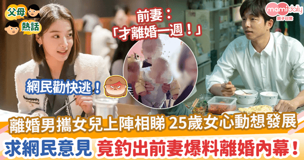 【相睇陷阱】離婚男攜女兒上陣 25歲女心動想發展　求網民意見 竟釣出前妻爆料離婚內幕！