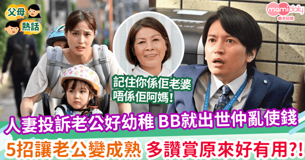 【幼稚老公】人妻投訴老公好幼稚 BB就出世仲亂使錢 5招讓老公變成熟 多讚賞原來好有用?!