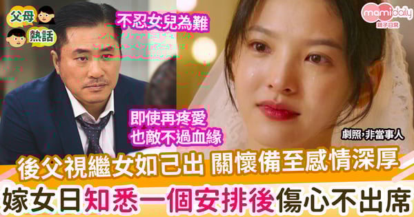 【二婚家庭】後父視繼女如己出 關懷備至感情深厚 嫁女日知悉一個安排後傷心不出席