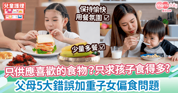 【揀飲擇食】只供應喜歡的食物？ 只求孩子食得多?　父母5大錯誤加重子女偏食問題