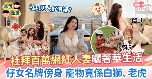【奢華人生】杜拜百萬網紅人妻曬奢華生活　仔女名牌傍身 寵物竟係白獅、老虎