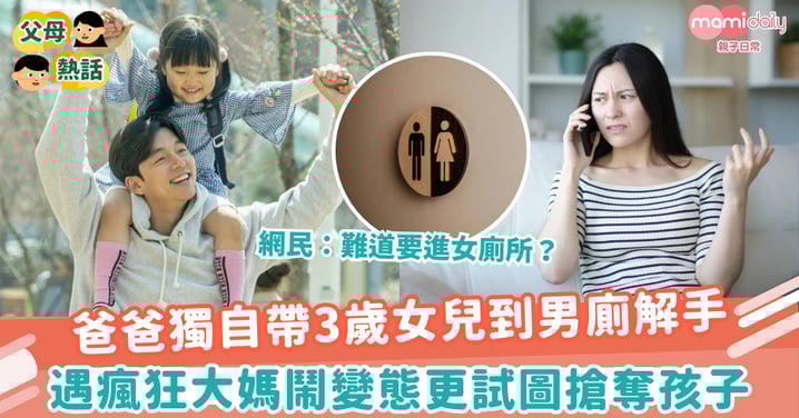 【爸爸湊女】爸爸獨自帶3歲女兒到男廁解手　遇瘋狂大媽鬧變態更試圖搶奪孩子